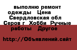 выполню ремонт одежды › Цена ­ 200 - Свердловская обл., Серов г. Хобби. Ручные работы » Другое   